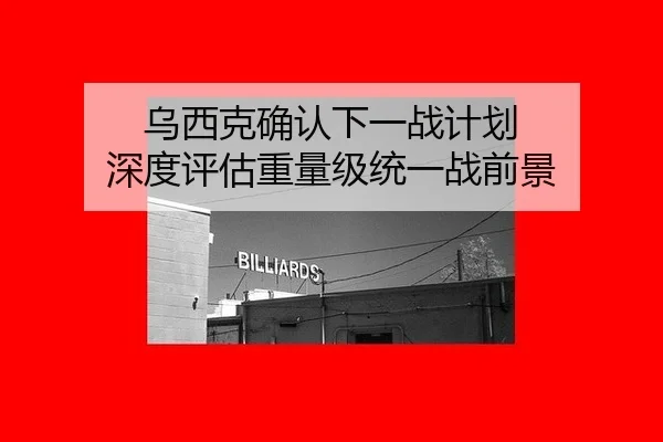 乌西克确认下一战计划 深度评估重量级统一战前景
